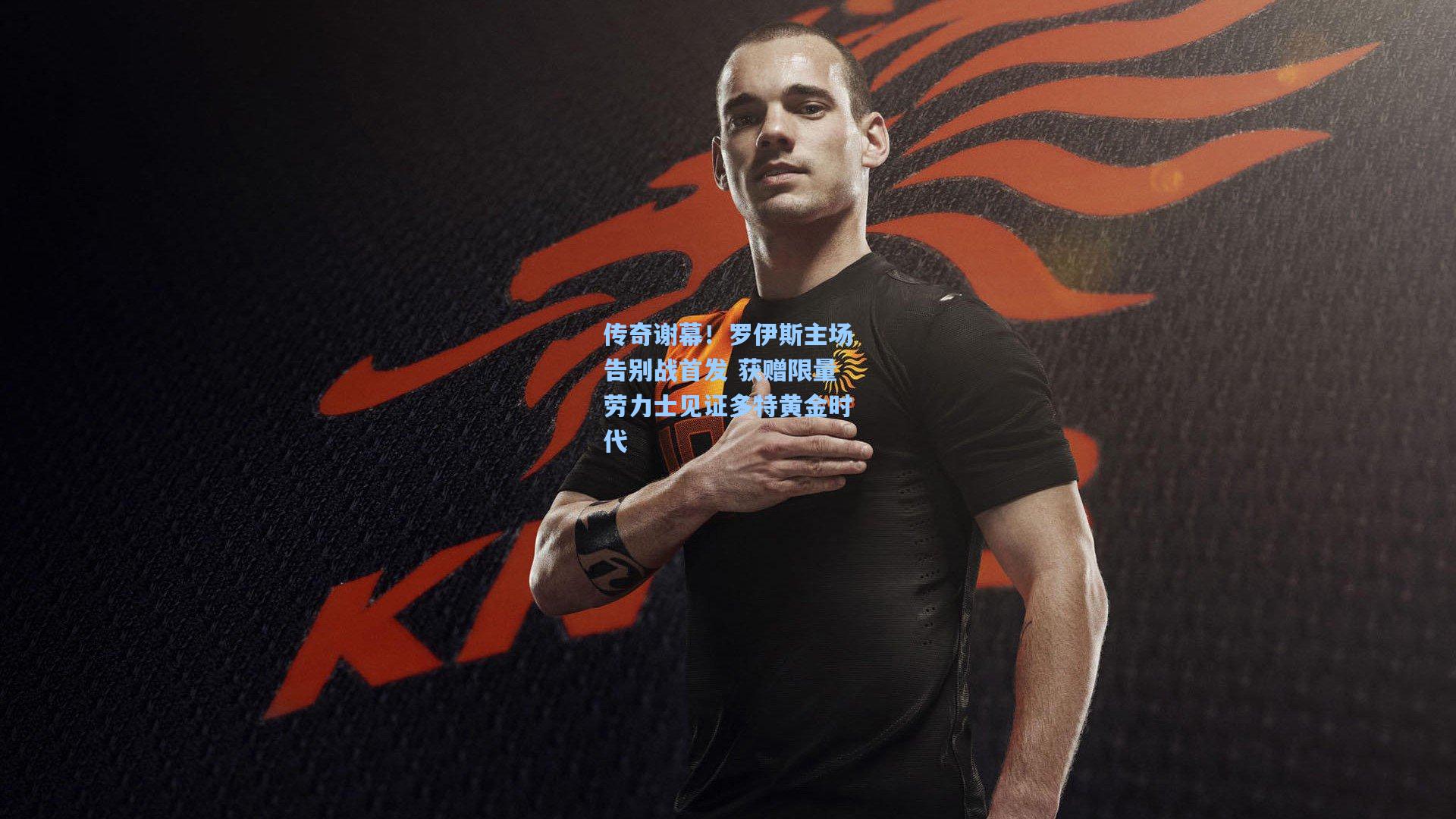 传奇谢幕!罗伊斯主场告别战首发 获赠限量劳力士见证多特黄金时代