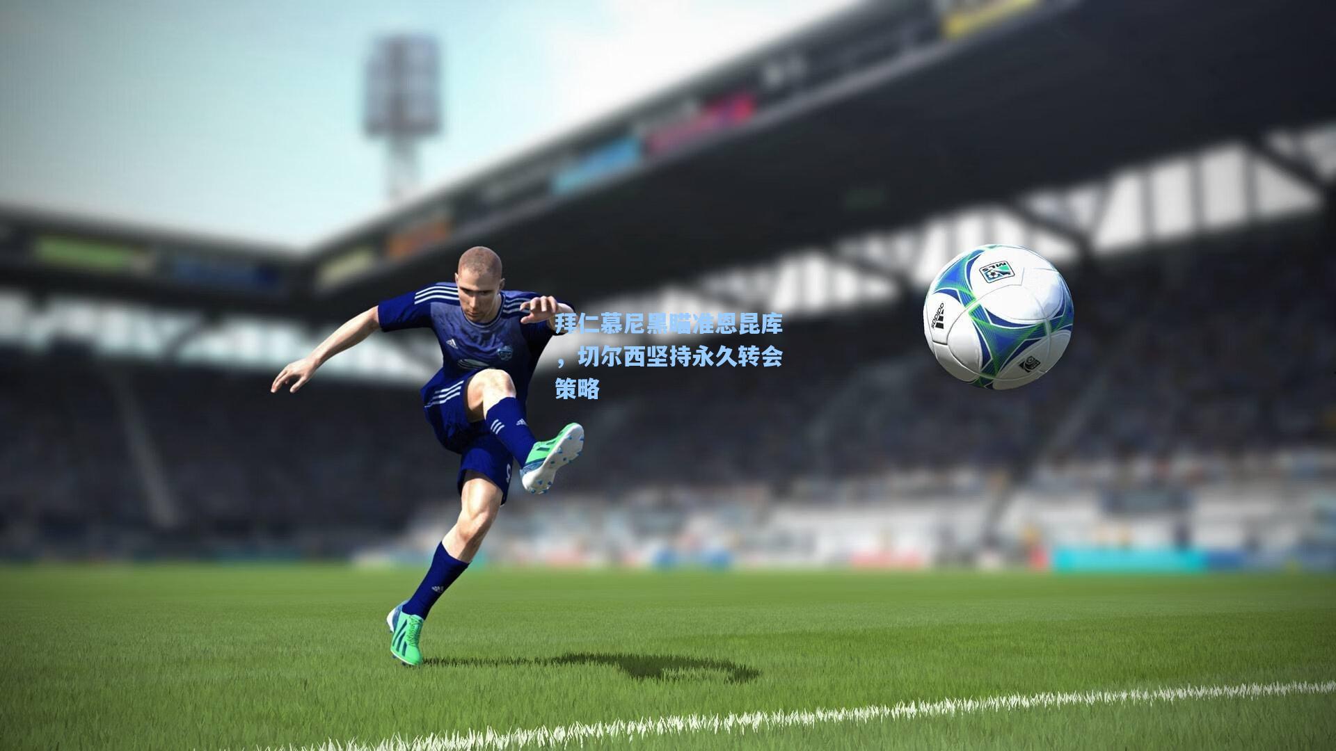 拜仁慕尼黑瞄准恩昆库,切尔西坚持永久转会策略