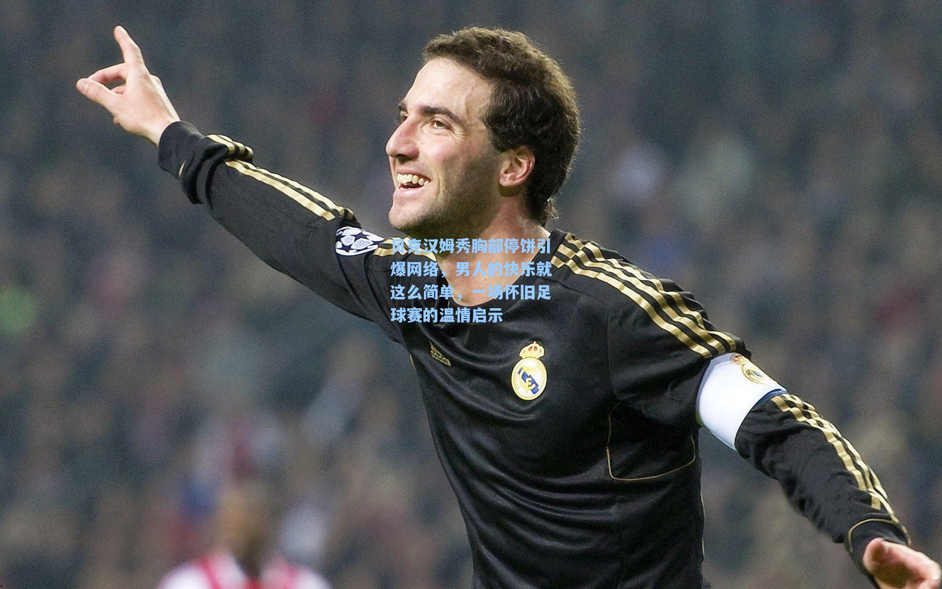 贝克汉姆秀胸部停饼引爆网络，男人的快乐就这么简单，一场怀旧足球赛的温情启示