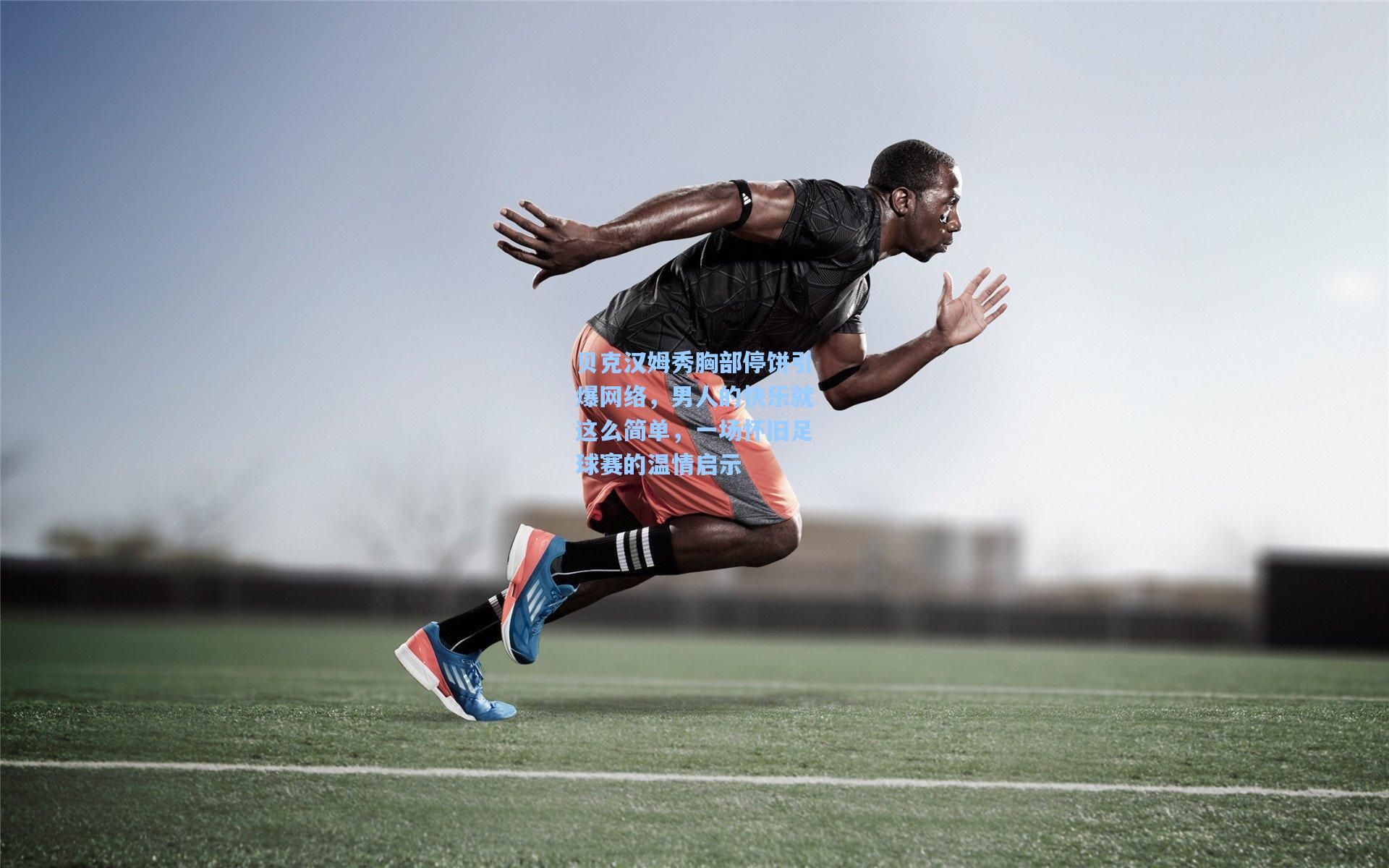 贝克汉姆秀胸部停饼引爆网络，男人的快乐就这么简单，一场怀旧足球赛的温情启示