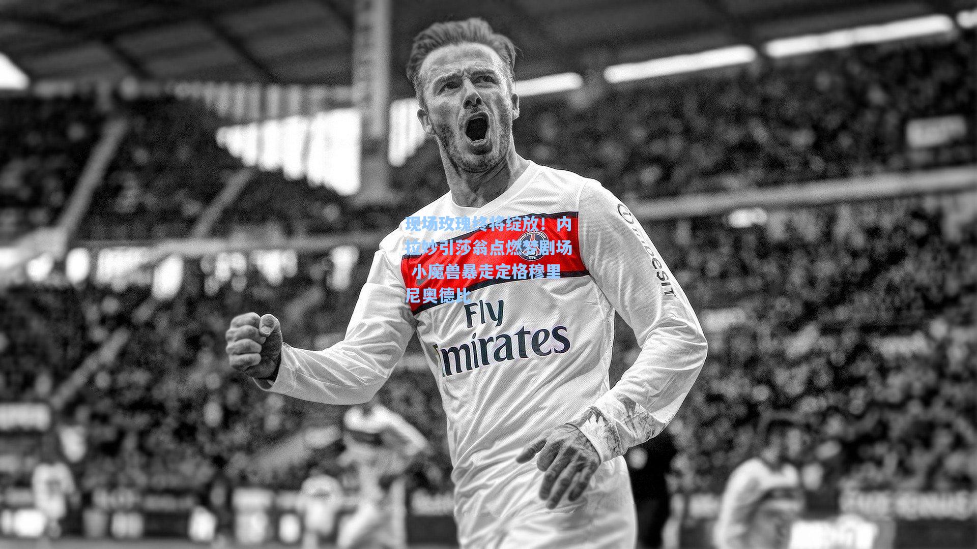 现场玫瑰终将绽放！内拉妙引莎翁点燃梦剧场 小魔兽暴走定格穆里尼奥德比