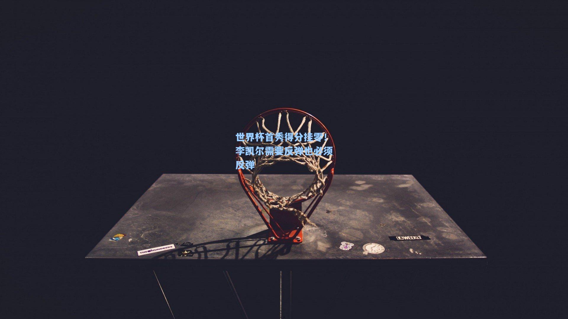 世界杯首秀得分挂零！李凯尔需要反弹也必须反弹