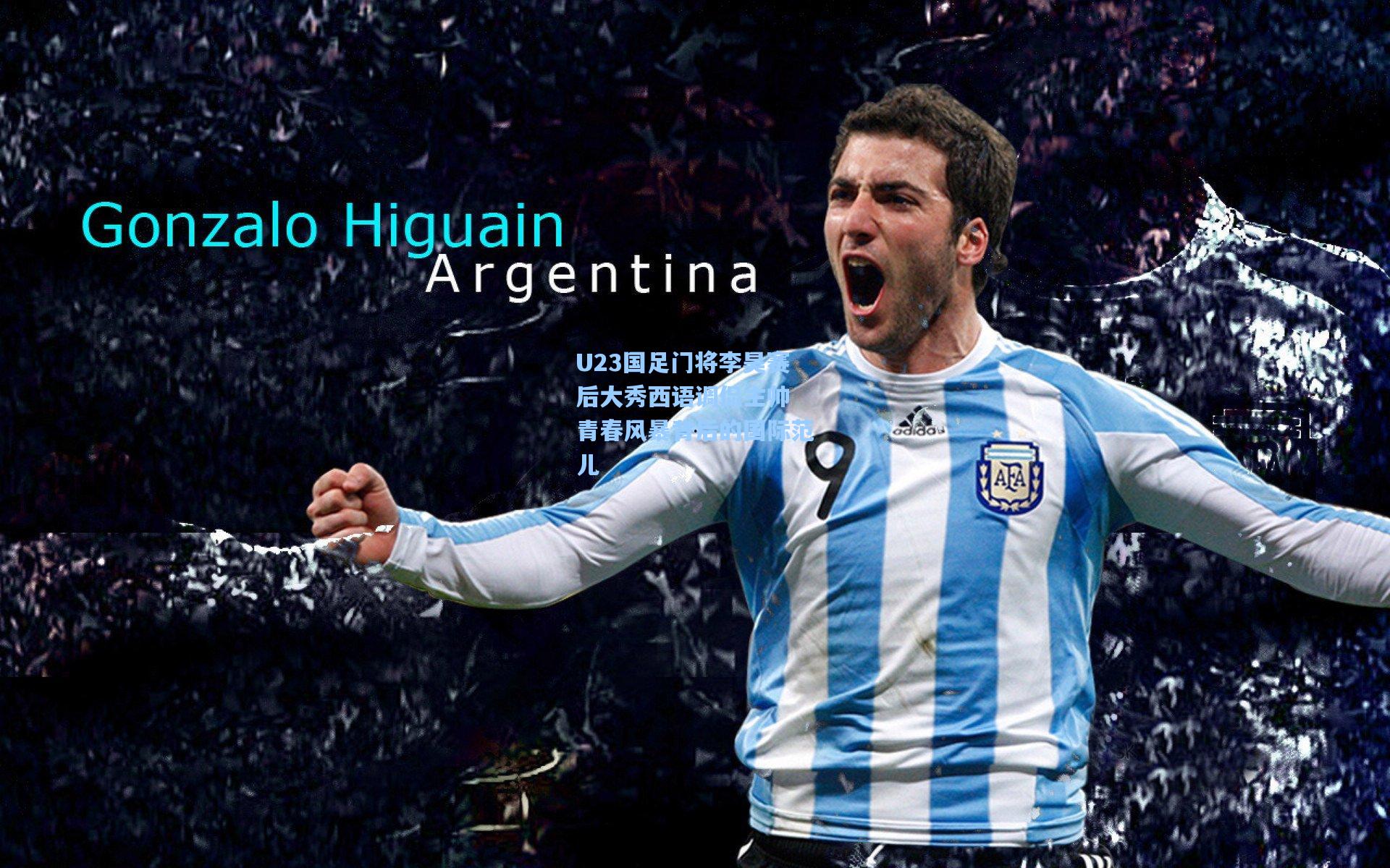 U23国足门将李昊赛后大秀西语调侃主帅 青春风暴背后的国际范儿